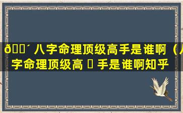 🌴 八字命理顶级高手是谁啊（八字命理顶级高 ☘ 手是谁啊知乎）